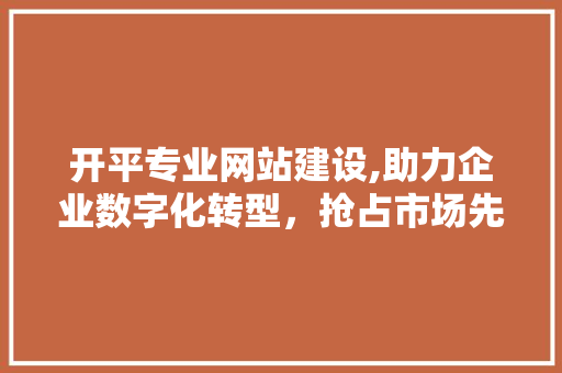 开平专业网站建设,助力企业数字化转型，抢占市场先机