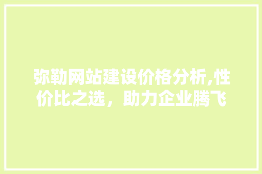 弥勒网站建设价格分析,性价比之选，助力企业腾飞