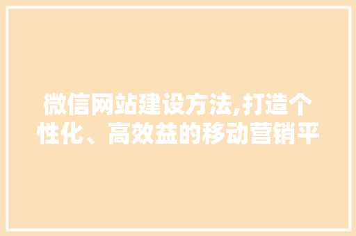 微信网站建设方法,打造个性化、高效益的移动营销平台