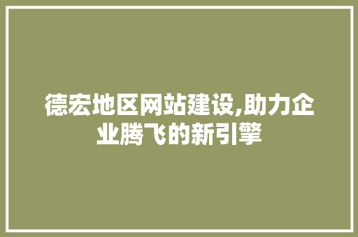 德宏地区网站建设,助力企业腾飞的新引擎