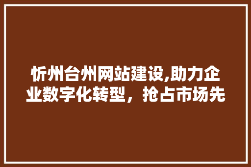 忻州台州网站建设,助力企业数字化转型，抢占市场先机
