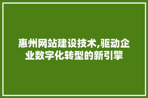 惠州网站建设技术,驱动企业数字化转型的新引擎