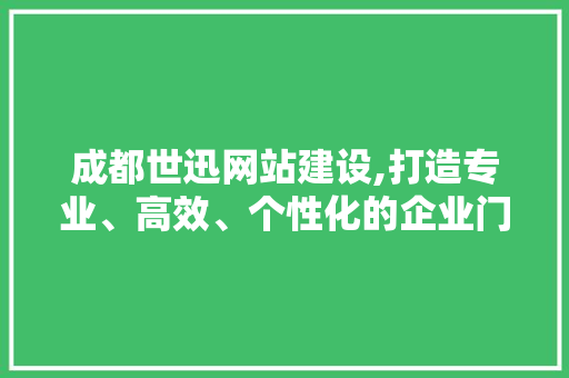 成都世迅网站建设,打造专业、高效、个性化的企业门户
