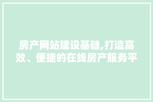 房产网站建设基础,打造高效、便捷的在线房产服务平台