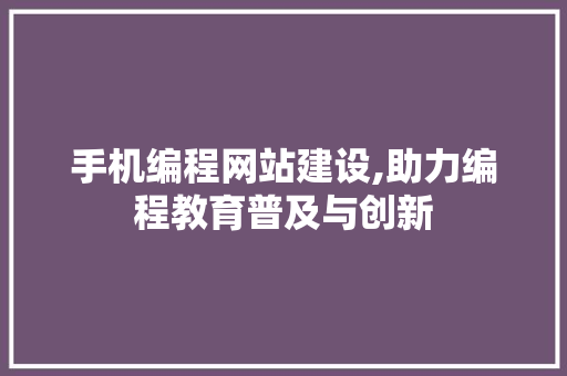 手机编程网站建设,助力编程教育普及与创新