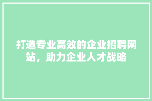 打造专业高效的企业招聘网站，助力企业人才战略