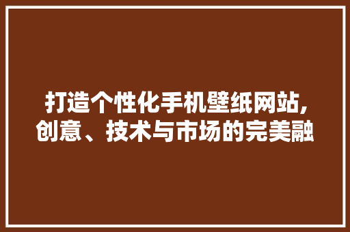 打造个性化手机壁纸网站,创意、技术与市场的完美融合