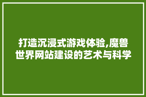 打造沉浸式游戏体验,魔兽世界网站建设的艺术与科学