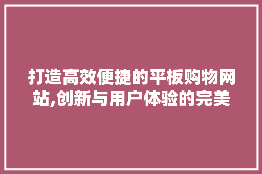 打造高效便捷的平板购物网站,创新与用户体验的完美融合