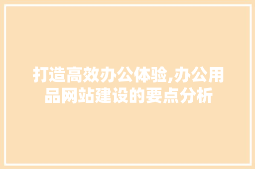 打造高效办公体验,办公用品网站建设的要点分析