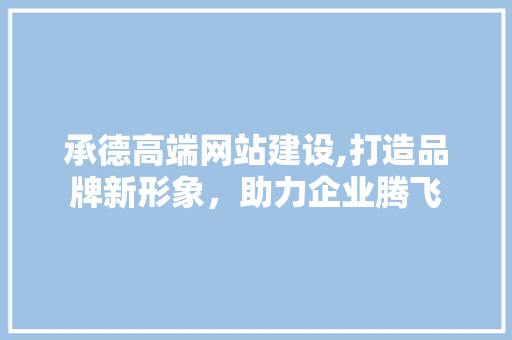 承德高端网站建设,打造品牌新形象，助力企业腾飞