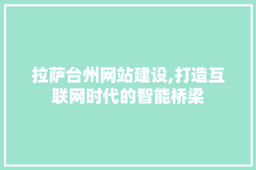 拉萨台州网站建设,打造互联网时代的智能桥梁
