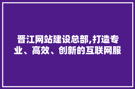 晋江网站建设总部,打造专业、高效、创新的互联网服务平台