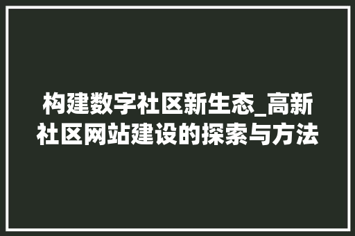 构建数字社区新生态_高新社区网站建设的探索与方法