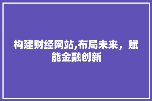构建财经网站,布局未来，赋能金融创新