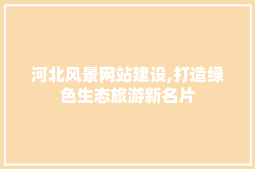 河北风景网站建设,打造绿色生态旅游新名片