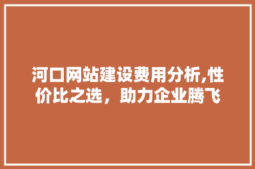 河口网站建设费用分析,性价比之选，助力企业腾飞