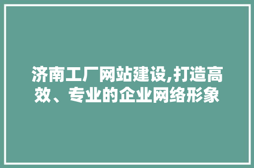 济南工厂网站建设,打造高效、专业的企业网络形象