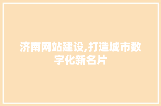 济南网站建设,打造城市数字化新名片