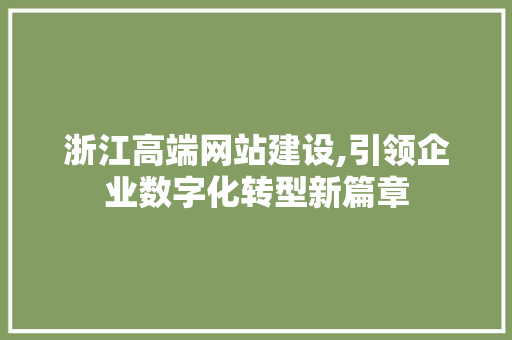 浙江高端网站建设,引领企业数字化转型新篇章