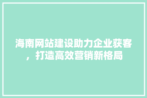 海南网站建设助力企业获客，打造高效营销新格局