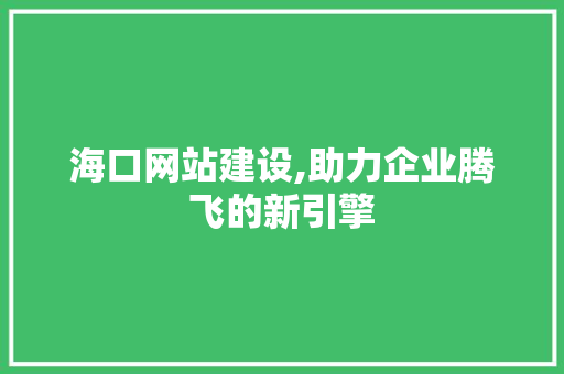 海口网站建设,助力企业腾飞的新引擎