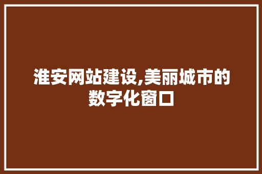淮安网站建设,美丽城市的数字化窗口