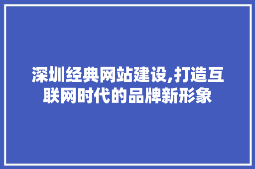 深圳经典网站建设,打造互联网时代的品牌新形象