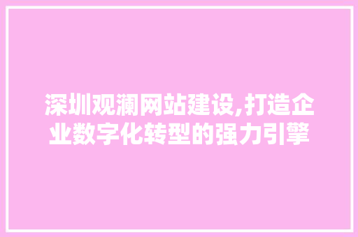 深圳观澜网站建设,打造企业数字化转型的强力引擎