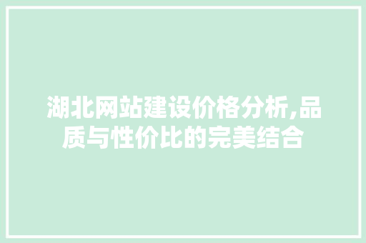 湖北网站建设价格分析,品质与性价比的完美结合