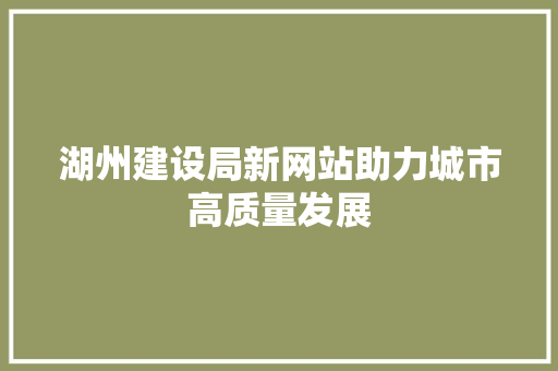 湖州建设局新网站助力城市高质量发展
