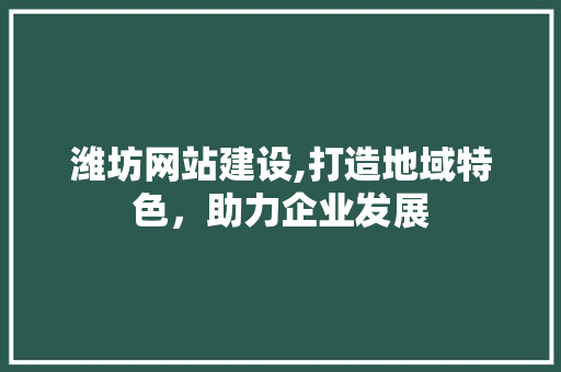 潍坊网站建设,打造地域特色，助力企业发展