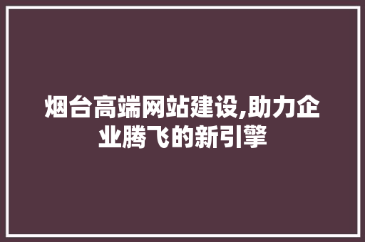 烟台高端网站建设,助力企业腾飞的新引擎