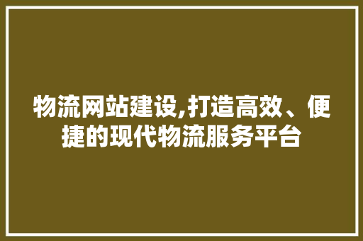 物流网站建设,打造高效、便捷的现代物流服务平台