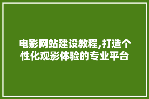 电影网站建设教程,打造个性化观影体验的专业平台