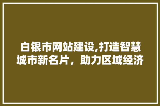白银市网站建设,打造智慧城市新名片，助力区域经济发展