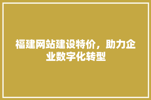 福建网站建设特价，助力企业数字化转型