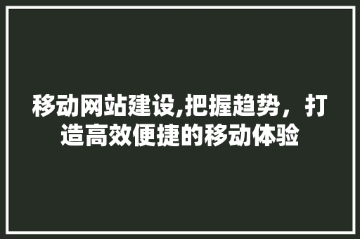 移动网站建设,把握趋势，打造高效便捷的移动体验