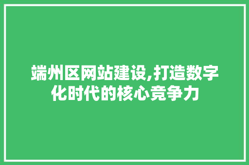 端州区网站建设,打造数字化时代的核心竞争力