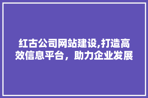 红古公司网站建设,打造高效信息平台，助力企业发展新篇章