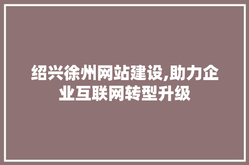 绍兴徐州网站建设,助力企业互联网转型升级