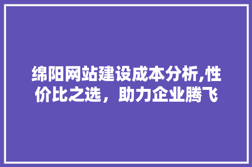 绵阳网站建设成本分析,性价比之选，助力企业腾飞