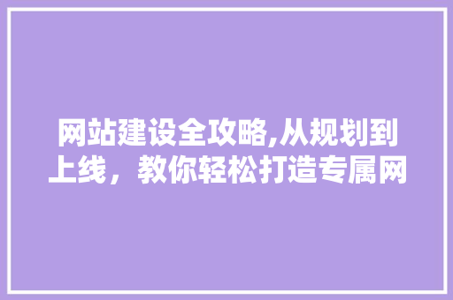 网站建设全攻略,从规划到上线，教你轻松打造专属网站