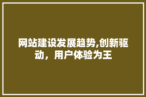 网站建设发展趋势,创新驱动，用户体验为王