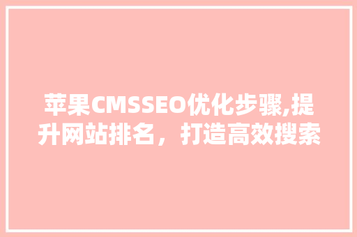 苹果CMSSEO优化步骤,提升网站排名，打造高效搜索引擎营销