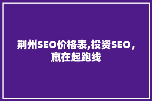 荆州SEO价格表,投资SEO，赢在起跑线