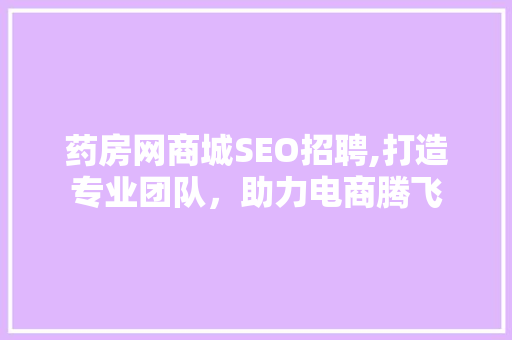 药房网商城SEO招聘,打造专业团队，助力电商腾飞