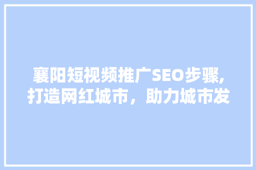 襄阳短视频推广SEO步骤,打造网红城市，助力城市发展