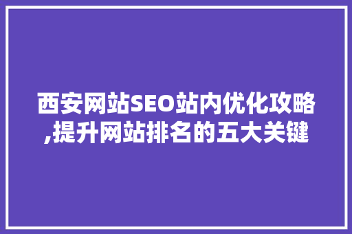西安网站SEO站内优化攻略,提升网站排名的五大关键步骤