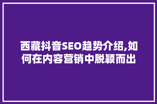 西藏抖音SEO趋势介绍,如何在内容营销中脱颖而出
